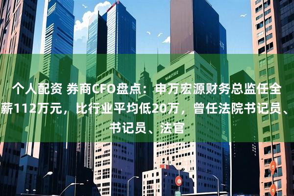 个人配资 券商CFO盘点：申万宏源财务总监任全胜年薪112万元，比行业平均低20万，曾任法院书记员、法官