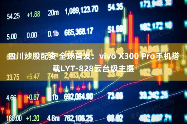 四川炒股配资 全球首发：vivo X300 Pro手机搭载LYT-828云台级主摄