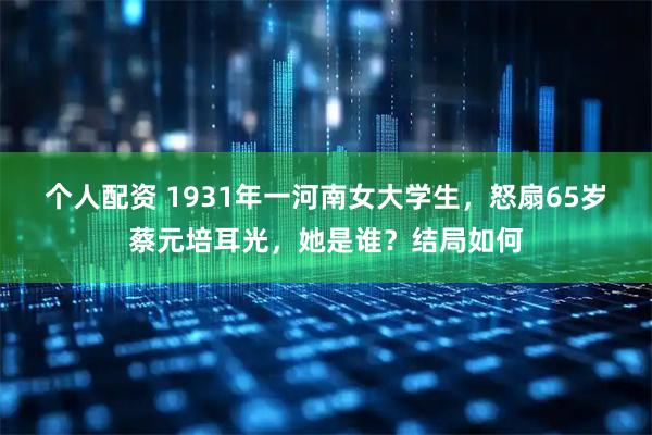 个人配资 1931年一河南女大学生，怒扇65岁蔡元培耳光，她是谁？结局如何