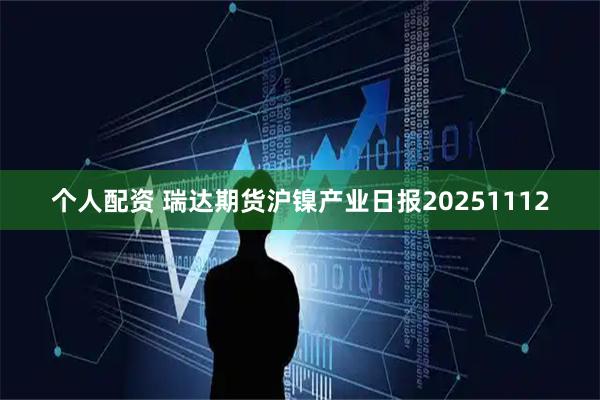 个人配资 瑞达期货沪镍产业日报20251112