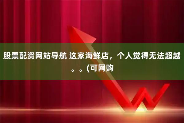 股票配资网站导航 这家海鲜店，个人觉得无法超越。。(可网购