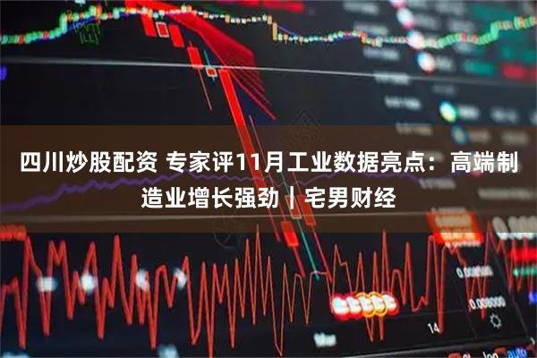 四川炒股配资 专家评11月工业数据亮点：高端制造业增长强劲｜宅男财经