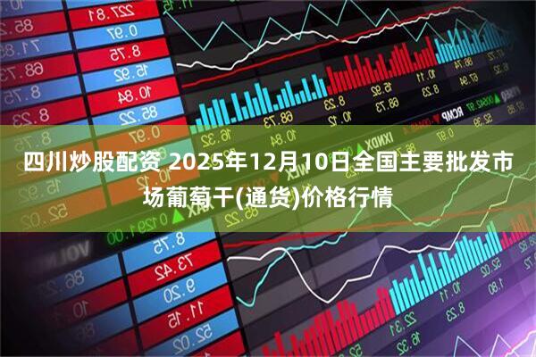 四川炒股配资 2025年12月10日全国主要批发市场葡萄干(通货)价格行情