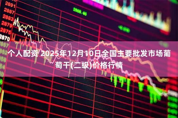 个人配资 2025年12月10日全国主要批发市场葡萄干(二级)价格行情