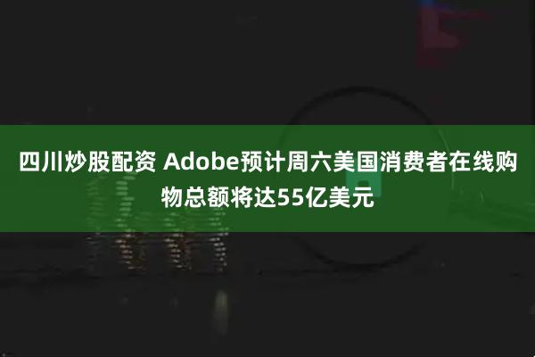 四川炒股配资 Adobe预计周六美国消费者在线购物总额将达55亿美元