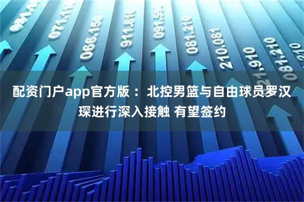 配资门户app官方版 ：北控男篮与自由球员罗汉琛进行深入接触 有望签约