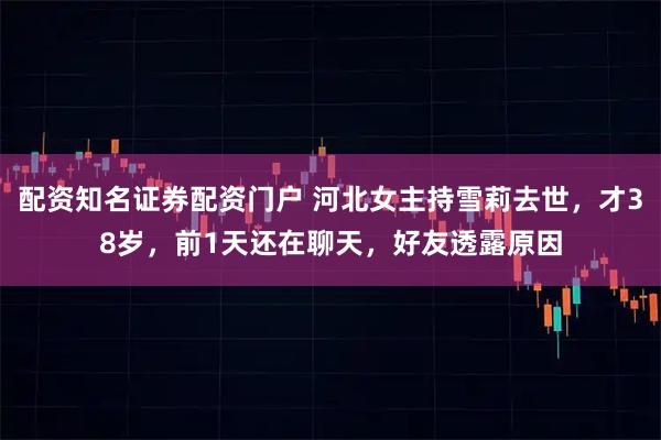 配资知名证券配资门户 河北女主持雪莉去世,才38岁,前1天还在聊天,好友透露原因