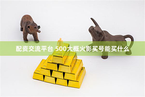 配资交流平台 500大概火影买号能买什么