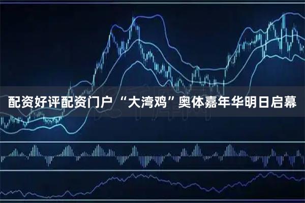 配资好评配资门户 “大湾鸡”奥体嘉年华明日启幕