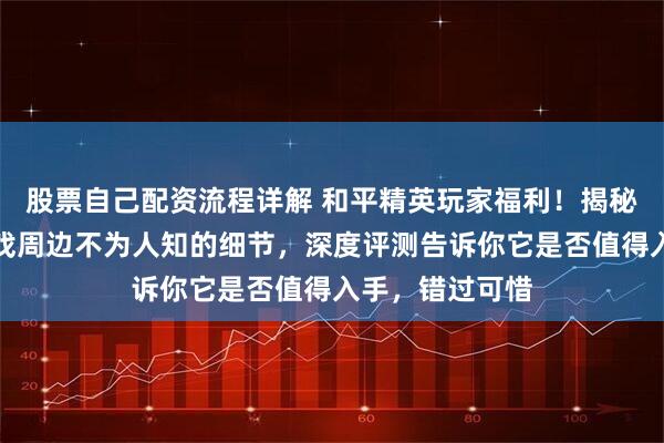 股票自己配资流程详解 和平精英玩家福利！揭秘冷锋蝴蝶刀游戏周边不为人知的细节，深度评测告诉你它是否值得入手，错过可惜