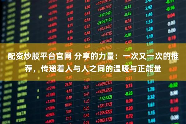 配资炒股平台官网 分享的力量：一次又一次的推荐，传递着人与人之间的温暖与正能量