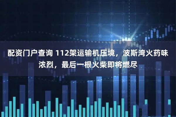 配资门户查询 112架运输机压境，波斯湾火药味浓烈，最后一根火柴即将燃尽