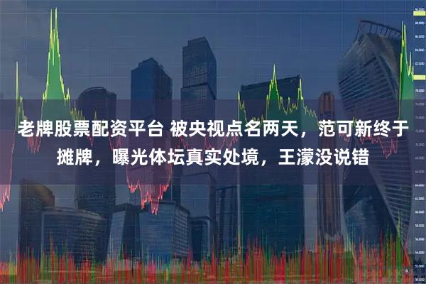 老牌股票配资平台 被央视点名两天，范可新终于摊牌，曝光体坛真实处境，王濛没说错