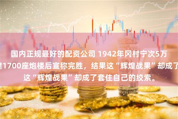 国内正规最好的配资公司 1942年冈村宁次5万精锐横扫冀中，建1700座炮楼后宣称完胜，结果这“辉煌战果”却成了套住自己的绞索。