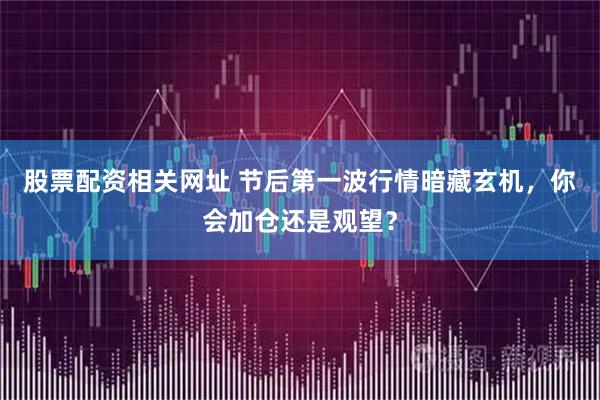 股票配资相关网址 节后第一波行情暗藏玄机，你会加仓还是观望？