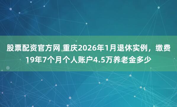 股票配资官方网 重庆2026年1月退休实例,缴费19年7个月个人账户4.5万养老金多少