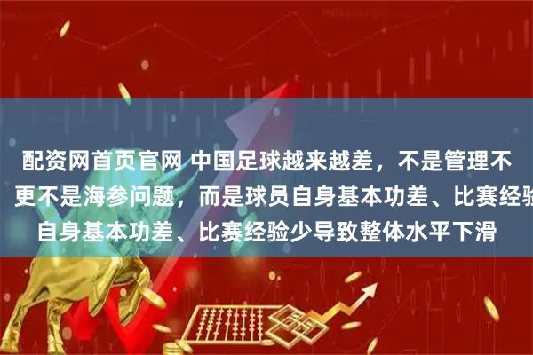 配资网首页官网 中国足球越来越差，不是管理不行，也不是教练不行，更不是海参问题，而是球员自身基本功差、比赛经验少导致整体水平下滑