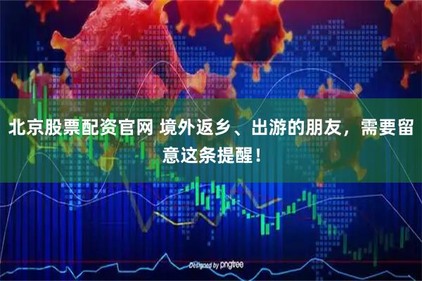 北京股票配资官网 境外返乡、出游的朋友,需要留意这条提醒!