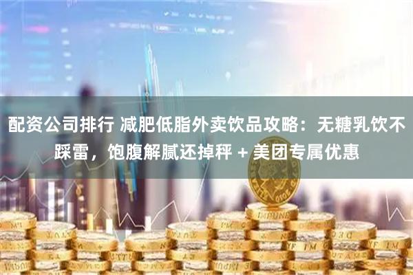 配资公司排行 减肥低脂外卖饮品攻略:无糖乳饮不踩雷,饱腹解腻还掉秤 + 美团专属优惠