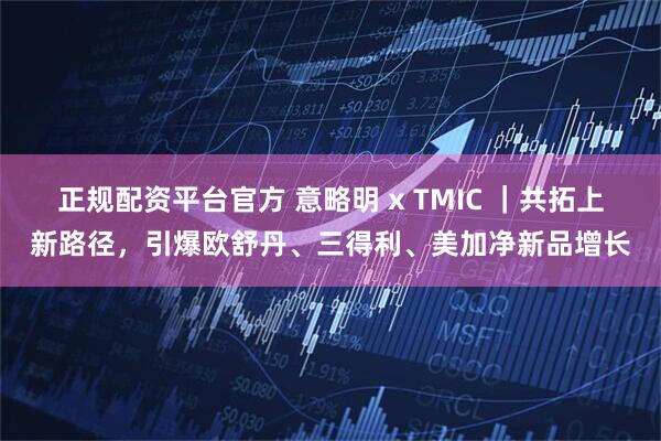 正规配资平台官方 意略明 x TMIC ｜共拓上新路径，引爆欧舒丹、三得利、美加净新品增长