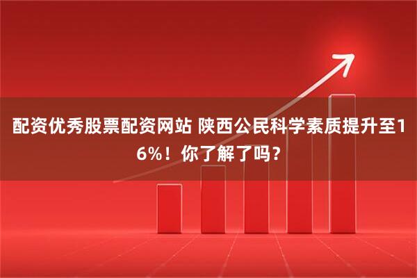 配资优秀股票配资网站 陕西公民科学素质提升至16%!你了解了吗?