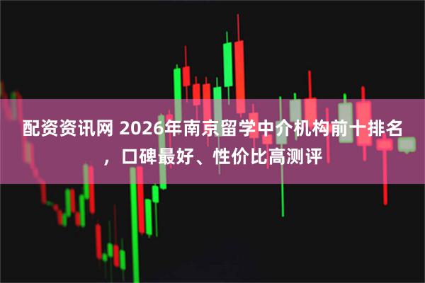 配资资讯网 2026年南京留学中介机构前十排名,口碑最好、性价比高测评