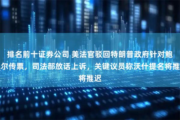 排名前十证券公司 美法官驳回特朗普政府针对鲍威尔传票，司法部放话上诉，关键议员称沃什提名将推迟