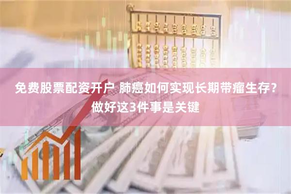 免费股票配资开户 肺癌如何实现长期带瘤生存？做好这3件事是关键