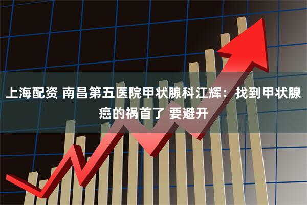 上海配资 南昌第五医院甲状腺科江辉：找到甲状腺癌的祸首了 要避开