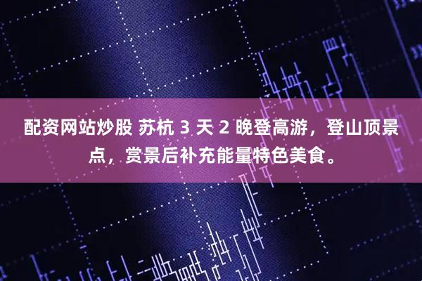 配资网站炒股 苏杭 3 天 2 晚登高游，登山顶景点，赏景后补充能量特色美食。