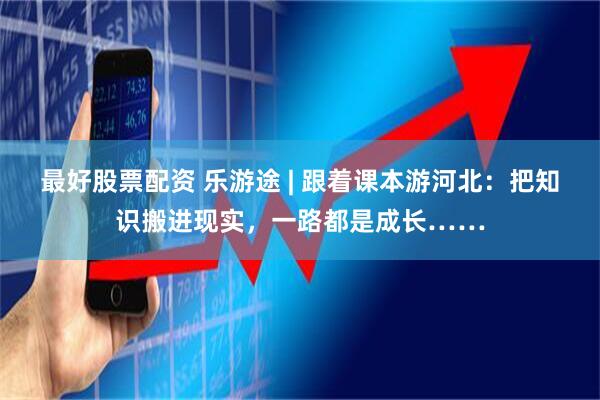 最好股票配资 乐游途 | 跟着课本游河北:把知识搬进现实,一路都是成长……