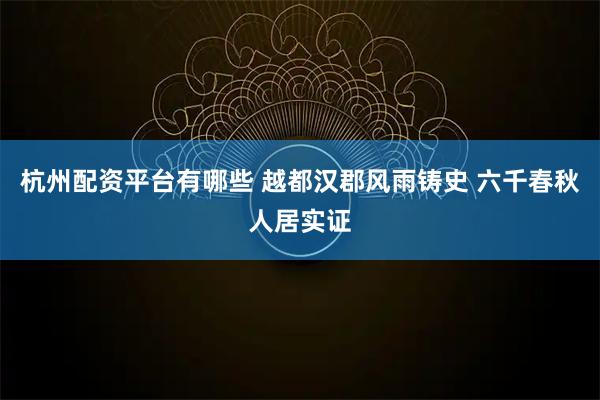 杭州配资平台有哪些 越都汉郡风雨铸史 六千春秋人居实证
