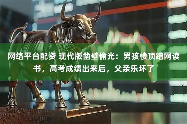 网络平台配资 现代版凿壁偷光：男孩楼顶蹭网读书，高考成绩出来后，父亲乐坏了