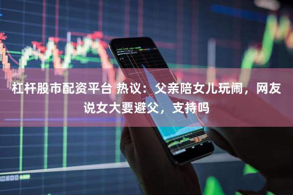 杠杆股市配资平台 热议：父亲陪女儿玩闹，网友说女大要避父，支持吗