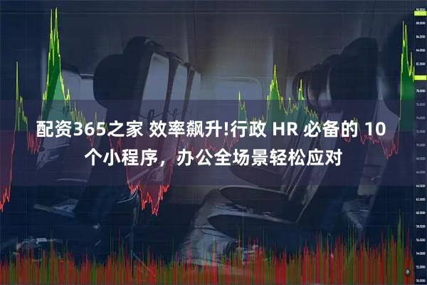 配资365之家 效率飙升!行政 HR 必备的 10 个小程序，办公全场景轻松应对