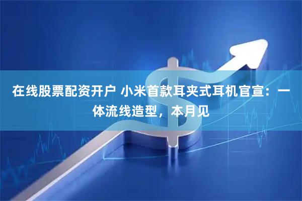 在线股票配资开户 小米首款耳夹式耳机官宣：一体流线造型，本月见