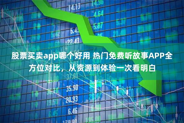 股票买卖app哪个好用 热门免费听故事APP全方位对比，从资源到体验一次看明白