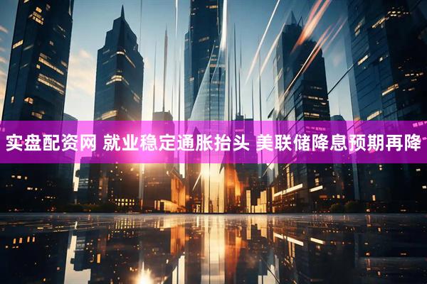 实盘配资网 就业稳定通胀抬头 美联储降息预期再降