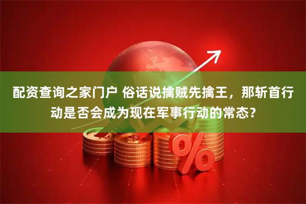 配资查询之家门户 俗话说擒贼先擒王，那斩首行动是否会成为现在军事行动的常态？
