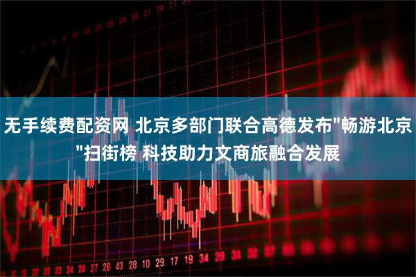 无手续费配资网 北京多部门联合高德发布"畅游北京"扫街榜 科技助力文商旅融合发展