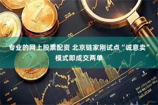 专业的网上股票配资 北京链家刚试点“诚意卖”模式即成交两单