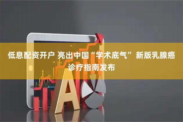 低息配资开户 亮出中国“学术底气” 新版乳腺癌诊疗指南发布