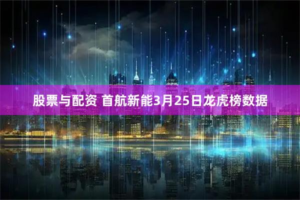 股票与配资 首航新能3月25日龙虎榜数据