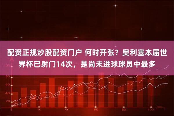 配资正规炒股配资门户 何时开张？奥利塞本届世界杯已射门14次，是尚未进球球员中最多