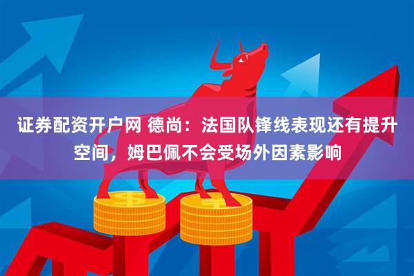 证券配资开户网 德尚：法国队锋线表现还有提升空间，姆巴佩不会受场外因素影响