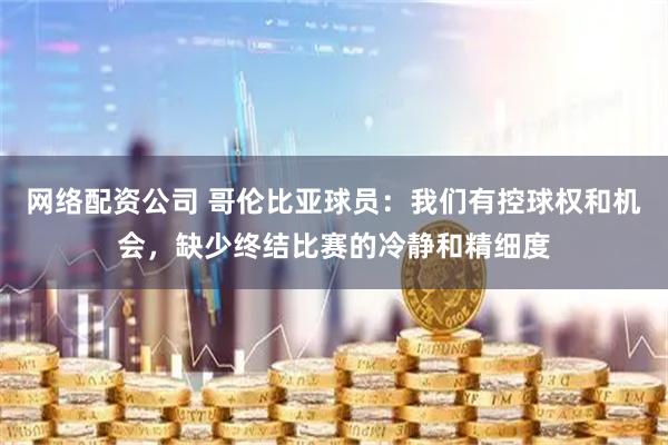 网络配资公司 哥伦比亚球员：我们有控球权和机会，缺少终结比赛的冷静和精细度