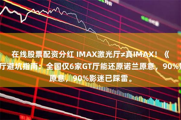 在线股票配资分红 IMAX激光厅≠真IMAX！《奥德赛》选厅避坑指南：全国仅6家GT厅能还原诺兰原意，90%影迷已踩雷。