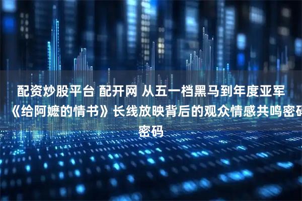 配资炒股平台 配开网 从五一档黑马到年度亚军：《给阿嬷的情书》长线放映背后的观众情感共鸣密码