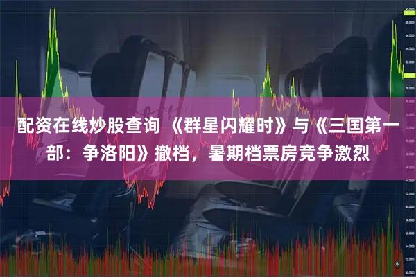 配资在线炒股查询 《群星闪耀时》与《三国第一部：争洛阳》撤档，暑期档票房竞争激烈