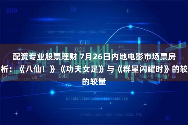配资专业股票理财 7月26日内地电影市场票房分析：《八仙！》《功夫女足》与《群星闪耀时》的较量